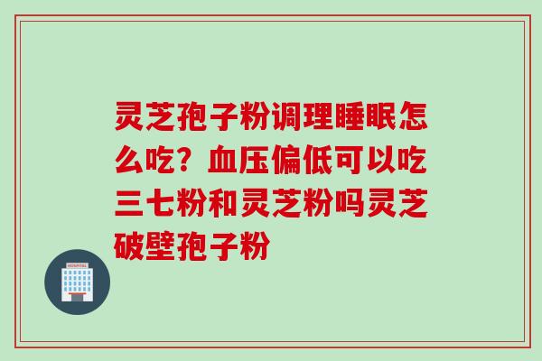 灵芝孢子粉调理睡眠怎么吃？血压偏低可以吃三七粉和灵芝粉吗灵芝破壁孢子粉