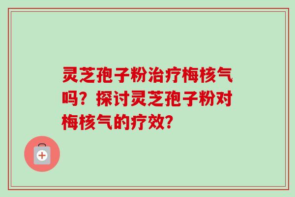 灵芝孢子粉治疗梅核气吗？探讨灵芝孢子粉对梅核气的疗效？