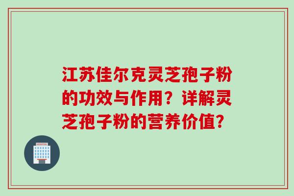 江苏佳尔克灵芝孢子粉的功效与作用?详解灵芝孢子粉的营养价值? 江苏佳尔克灵芝孢子粉的功效与作用?详解灵芝孢子粉的营养价值?