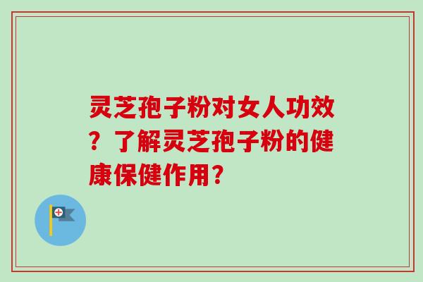 灵芝孢子粉对女人功效?了解灵芝孢子粉的健康保健作用? 灵芝孢子粉对女人功效?了解灵芝孢子粉的健康保健作用?