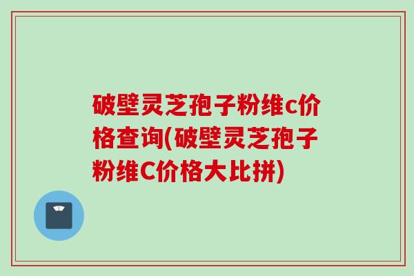 破壁灵芝孢子粉维c价格查询(破壁灵芝孢子粉维C价格大比拼)