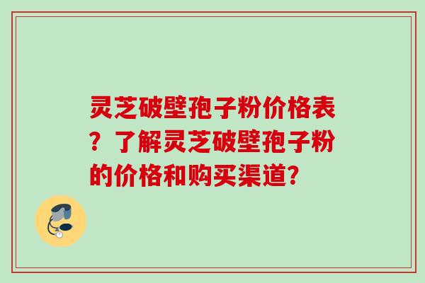 灵芝破壁孢子粉价格表？了解灵芝破壁孢子粉的价格和购买渠道？
