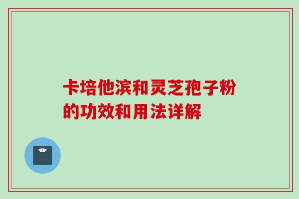 卡培他滨和灵芝孢子粉的功效和用法详解 卡培他滨和灵芝孢子粉的功效和用法详解