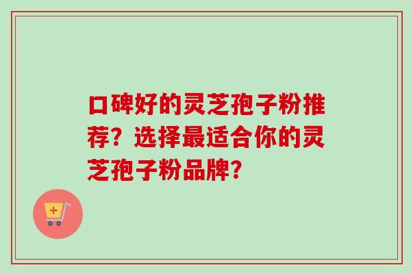 口碑好的灵芝孢子粉推荐？选择最适合你的灵芝孢子粉品牌？