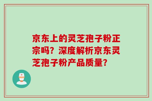 京东上的灵芝孢子粉正宗吗？深度解析京东灵芝孢子粉产品质量？
