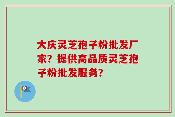 大庆灵芝孢子粉批发厂家？提供高品质灵芝孢子粉批发服务？