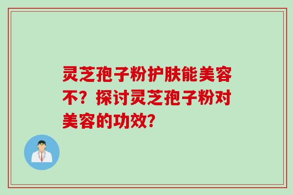 灵芝孢子粉护肤能美容不？探讨灵芝孢子粉对美容的功效？