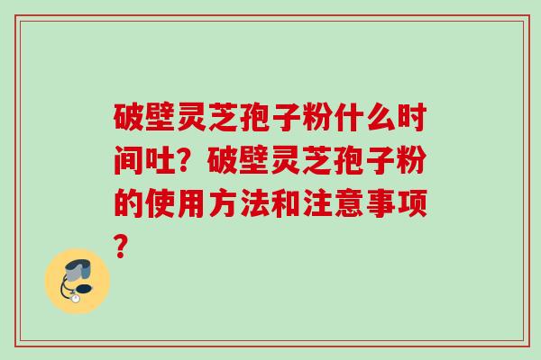 破壁灵芝孢子粉什么时间吐?破壁灵芝孢子粉的使用方法和注意事项? 破壁灵芝孢子粉什么时间吐?破壁灵芝孢子粉的使用方法和注意事项?