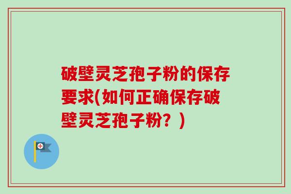 破壁灵芝孢子粉的保存要求(如何正确保存破壁灵芝孢子粉？)