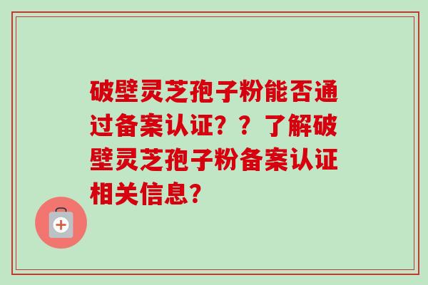 破壁灵芝孢子粉能否通过备案认证？？了解破壁灵芝孢子粉备案认证相关信息？