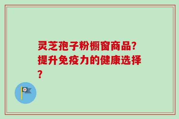 灵芝孢子粉橱窗商品？提升免疫力的健康选择？