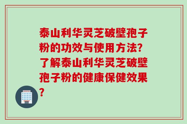 泰山利华灵芝破壁孢子粉的功效与使用方法？了解泰山利华灵芝破壁孢子粉的健康保健效果？