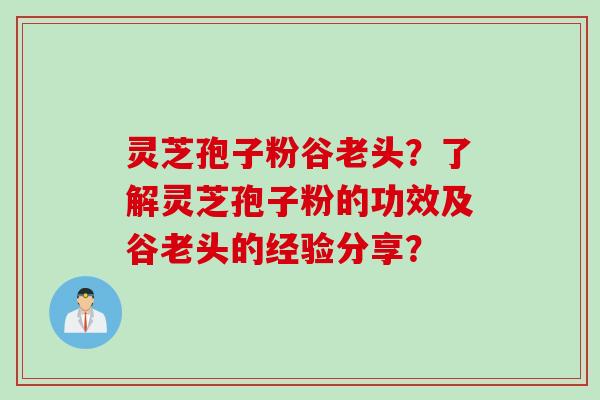 灵芝孢子粉谷老头？了解灵芝孢子粉的功效及谷老头的经验分享？