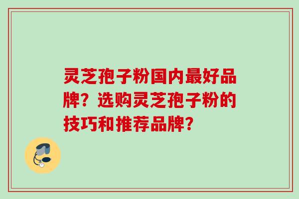灵芝孢子粉国内最好品牌？选购灵芝孢子粉的技巧和推荐品牌？
