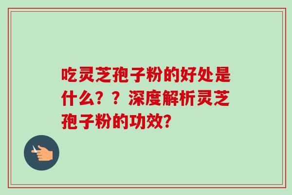 吃灵芝孢子粉的好处是什么??深度解析灵芝孢子粉的功效? 吃灵芝孢子粉的好处是什么??深度解析灵芝孢子粉的功效?