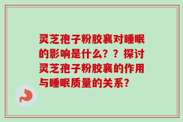 灵芝孢子粉胶襄对睡眠的影响是什么？？探讨灵芝孢子粉胶襄的作用与睡眠质量的关系？