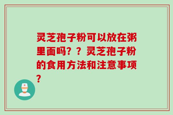 灵芝孢子粉可以放在粥里面吗？？灵芝孢子粉的食用方法和注意事项？