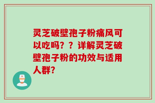 灵芝破壁孢子粉痛风可以吃吗？？详解灵芝破壁孢子粉的功效与适用人群？