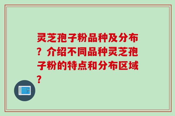 灵芝孢子粉品种及分布？介绍不同品种灵芝孢子粉的特点和分布区域？
