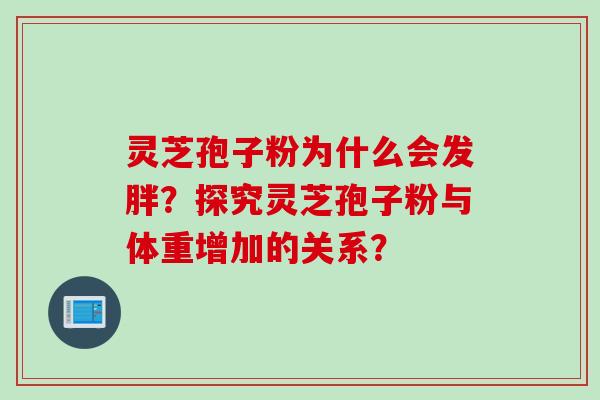 灵芝孢子粉为什么会发胖？探究灵芝孢子粉与体重增加的关系？