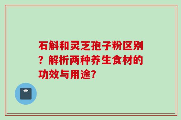 石斛和灵芝孢子粉区别？解析两种养生食材的功效与用途？