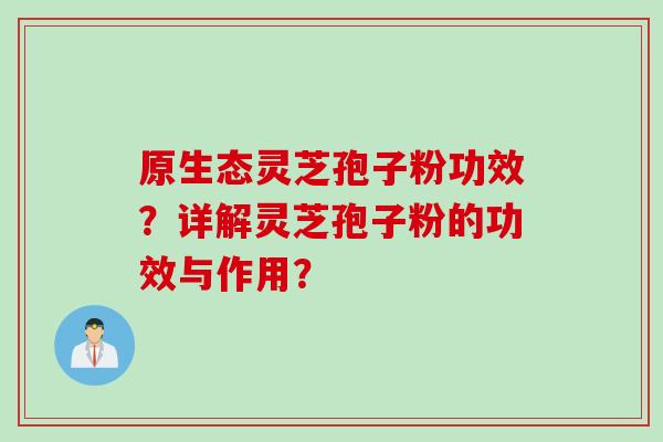 原生态灵芝孢子粉功效？详解灵芝孢子粉的功效与作用？