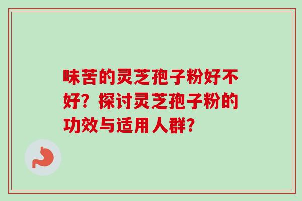 味苦的灵芝孢子粉好不好?探讨灵芝孢子粉的功效与适用人群? 味苦的灵芝孢子粉好不好?探讨灵芝孢子粉的功效与适用人群?