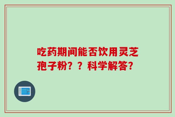 吃药期间能否饮用灵芝孢子粉？？科学解答？