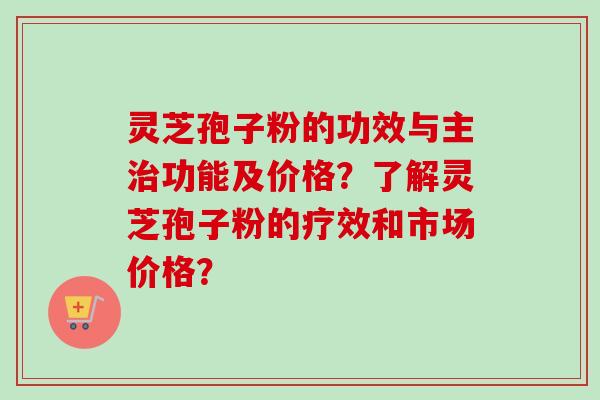 灵芝孢子粉的功效与主治功能及价格？了解灵芝孢子粉的疗效和市场价格？