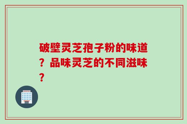 破壁灵芝孢子粉的味道?品味灵芝的不同滋味? 破壁灵芝孢子粉的味道?品味灵芝的不同滋味?
