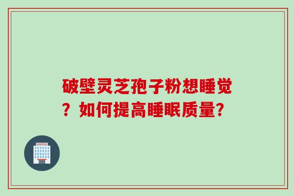 破壁灵芝孢子粉想睡觉？如何提高质量？