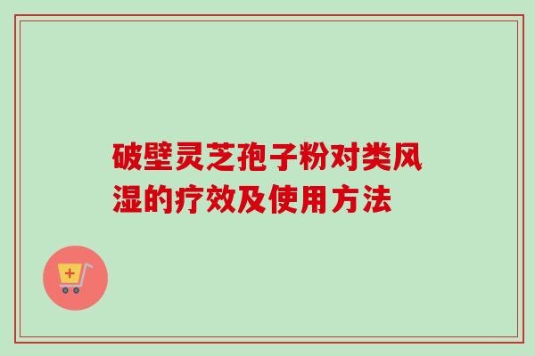 破壁灵芝孢子粉对类风湿的疗效及使用方法 破壁灵芝孢子粉对类风湿的疗效及使用方法