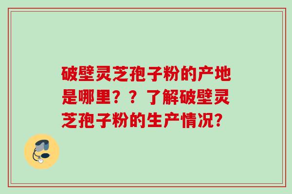 破壁灵芝孢子粉的产地是哪里??了解破壁灵芝孢子粉的生产情况? 破壁灵芝孢子粉的产地是哪里??了解破壁灵芝孢子粉的生产情况?