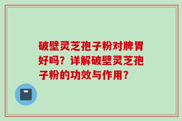 破壁灵芝孢子粉对脾胃好吗？详解破壁灵芝孢子粉的功效与作用？