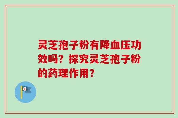 灵芝孢子粉有降功效吗?探究灵芝孢子粉的药理作用? 灵芝孢子粉有降功效吗?探究灵芝孢子粉的药理作用?