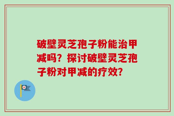 破壁灵芝孢子粉能治甲减吗？探讨破壁灵芝孢子粉对甲减的疗效？