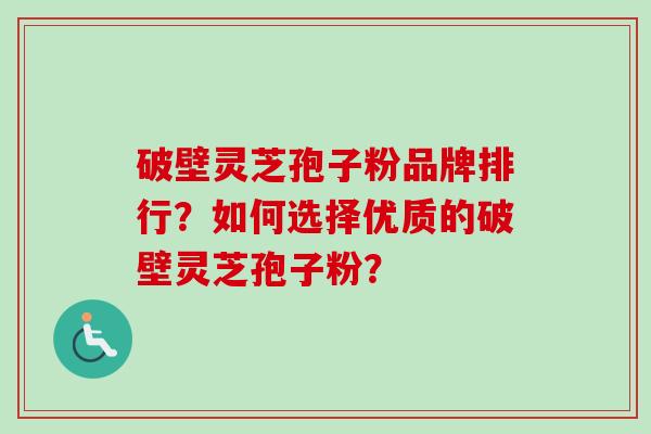 破壁灵芝孢子粉品牌排行？如何选择优质的破壁灵芝孢子粉？