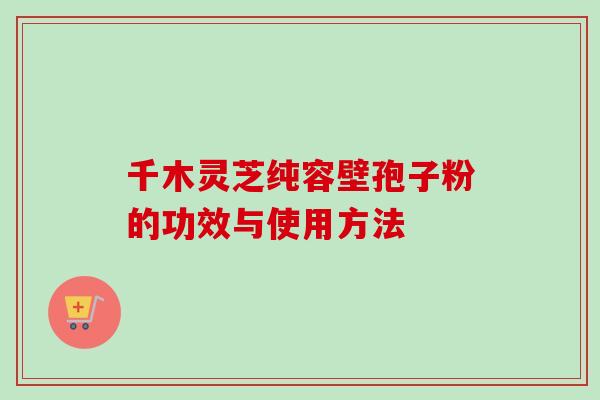 千木灵芝纯容壁孢子粉的功效与使用方法