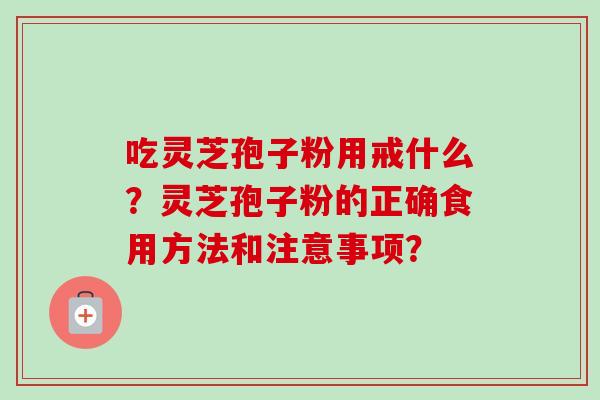 吃灵芝孢子粉用戒什么？灵芝孢子粉的正确食用方法和注意事项？