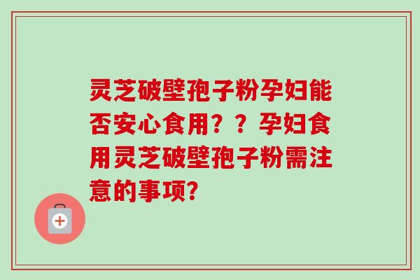 灵芝破壁孢子粉孕妇能否安心食用？？孕妇食用灵芝破壁孢子粉需注意的事项？