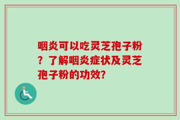 咽炎可以吃灵芝孢子粉？了解咽炎症状及灵芝孢子粉的功效？