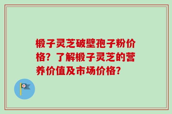 椴子灵芝破壁孢子粉价格？了解椴子灵芝的营养价值及市场价格？