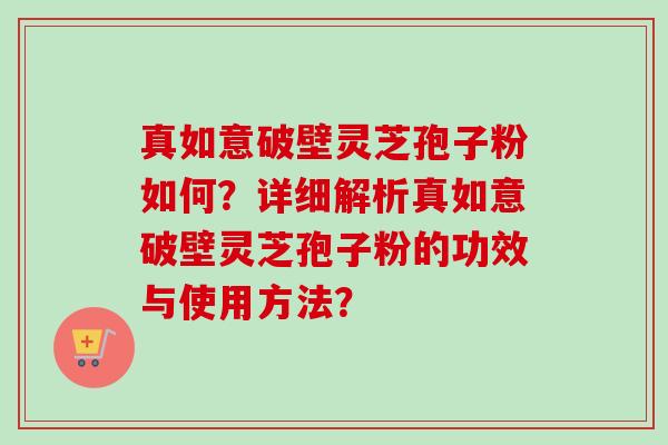 真如意破壁灵芝孢子粉如何？详细解析真如意破壁灵芝孢子粉的功效与使用方法？