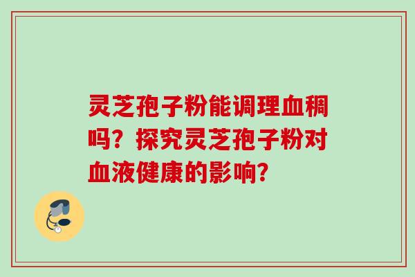 灵芝孢子粉能调理血稠吗？探究灵芝孢子粉对血液健康的影响？