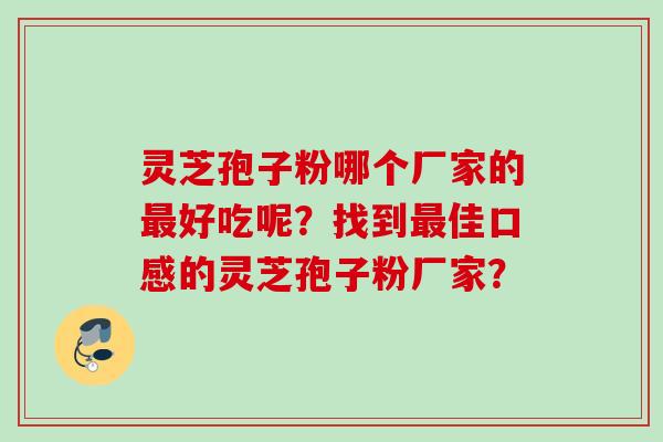 灵芝孢子粉哪个厂家的好吃呢?找到佳口感的灵芝孢子粉厂家? 灵芝孢子粉哪个厂家的好吃呢?找到佳口感的灵芝孢子粉厂家?
