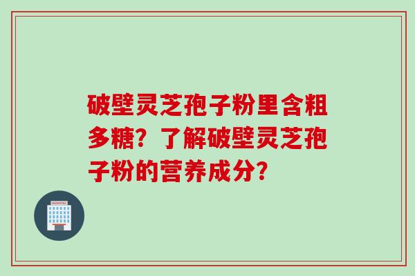 破壁灵芝孢子粉里含粗多糖？了解破壁灵芝孢子粉的营养成分？