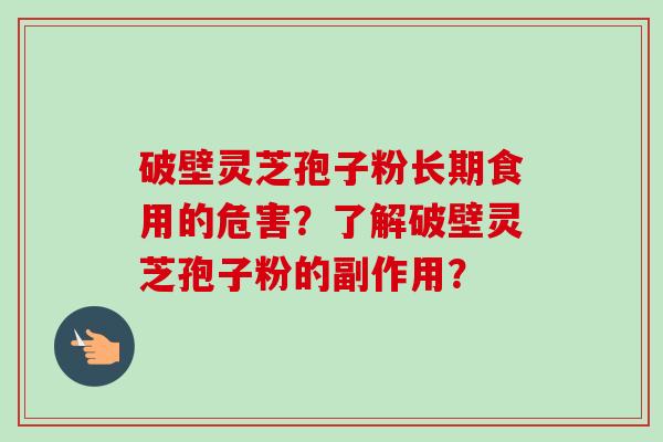破壁灵芝孢子粉长期食用的危害？了解破壁灵芝孢子粉的副作用？
