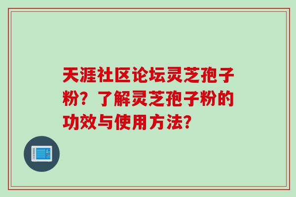 天涯社区论坛灵芝孢子粉？了解灵芝孢子粉的功效与使用方法？