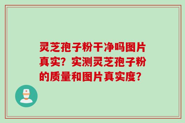 灵芝孢子粉干净吗图片真实？实测灵芝孢子粉的质量和图片真实度？