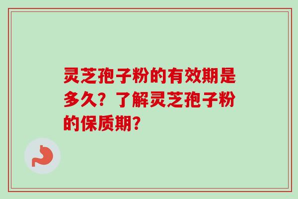 灵芝孢子粉的有效期是多久？了解灵芝孢子粉的保质期？